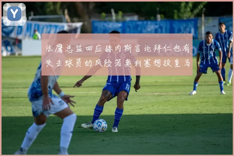 法鹰总监回应赫内斯言论拜仁也有失去球员的风险若奥利塞想投皇马如何应对