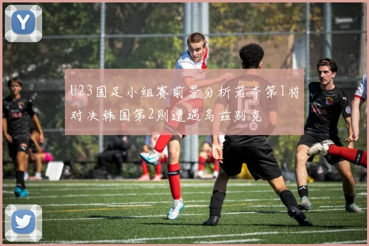 U23国足小组赛前景分析若夺第1将对决韩国第2则遭遇乌兹别克