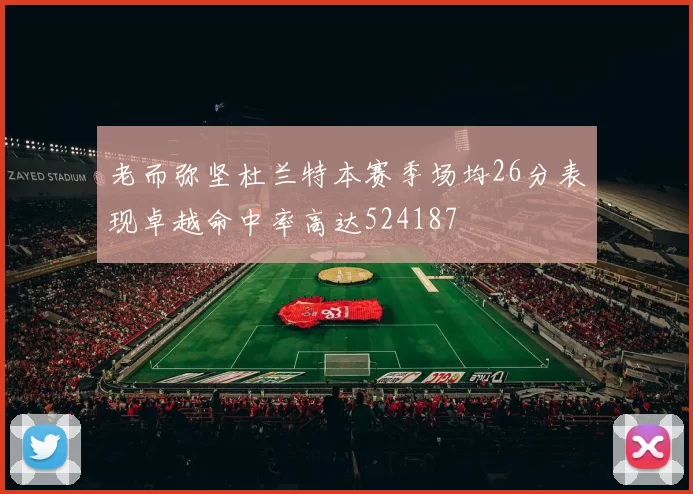 老而弥坚杜兰特本赛季场均26分表现卓越命中率高达524187