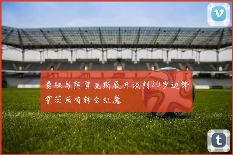 曼联与阿贾克斯展开谈判20岁边锋霍茨或将转会红魔