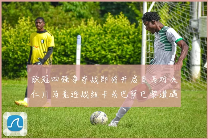 欧冠四强争夺战即将开启皇马对决仁川马竞迎战纽卡或巴萨巴黎遭遇红军挑战