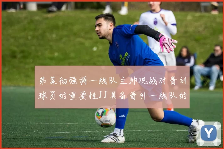 弗莱彻强调一线队主帅观战对青训球员的重要性JJ具备晋升一线队的能力
