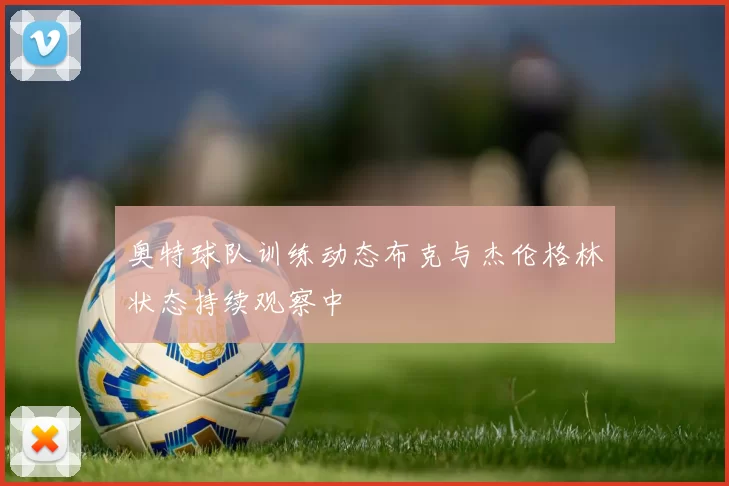 奥特球队训练动态布克与杰伦格林状态持续观察中