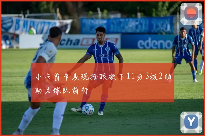 小卡首节表现抢眼砍下11分3板2助助力球队前行