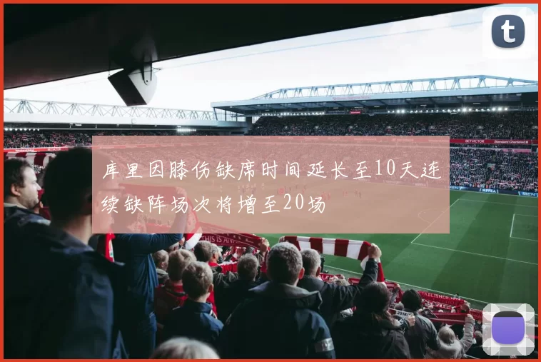 库里因膝伤缺席时间延长至10天连续缺阵场次将增至20场