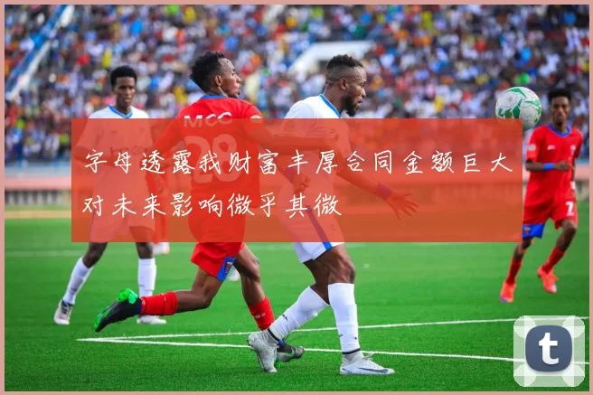 字母透露我财富丰厚合同金额巨大对未来影响微乎其微