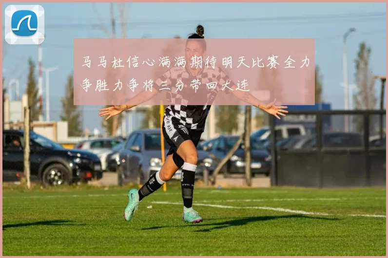 马马杜信心满满期待明天比赛全力争胜力争将三分带回大连