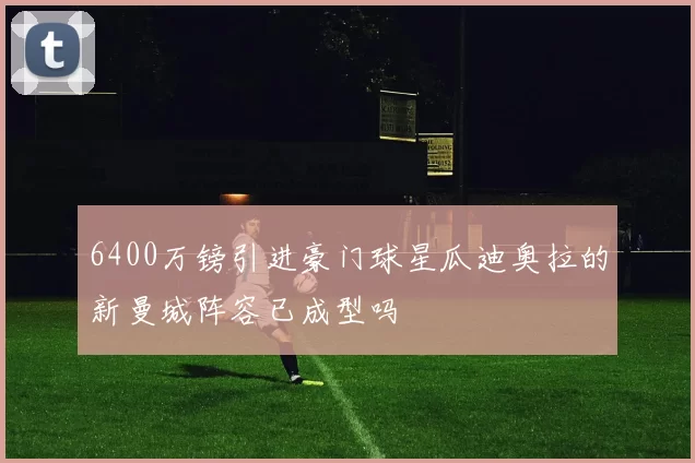 6400万镑引进豪门球星瓜迪奥拉的新曼城阵容已成型吗