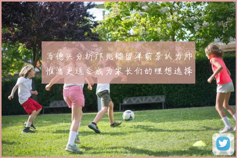 马德兴分析邝兆镭留洋前景认为帅惟浩更适合成为家长们的理想选择
